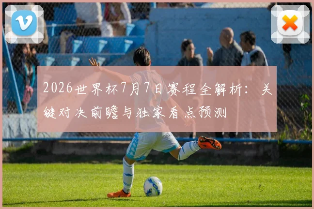 2026世界杯7月7日赛程全解析:关键对决前瞻与独家看点预测