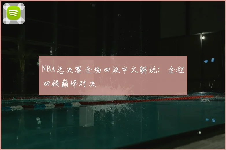 NBA总决赛全场回放中文解说：全程回顾巅峰对决