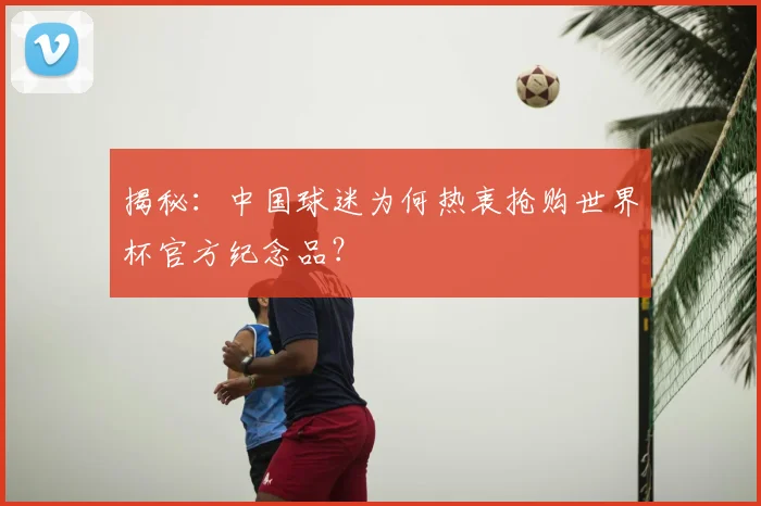 揭秘：中国球迷为何热衷抢购世界杯官方纪念品？