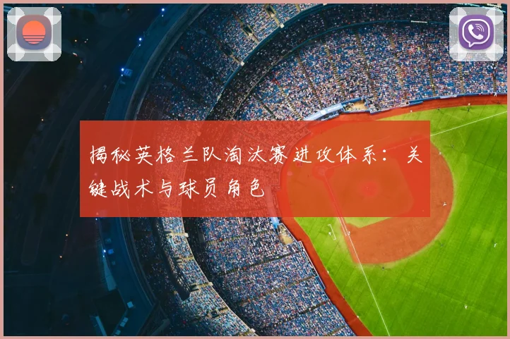 揭秘英格兰队淘汰赛进攻体系：关键战术与球员角色