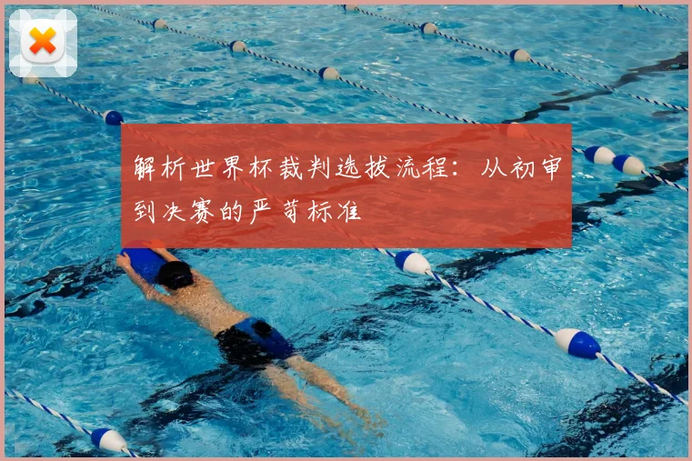 解析世界杯裁判选拔流程:从初审到决赛的严苛标准