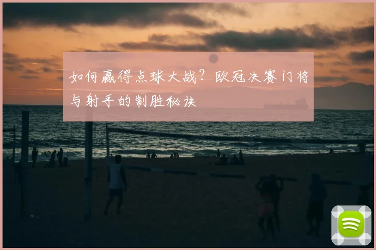 如何赢得点球大战?欧冠决赛门将与射手的制胜秘诀