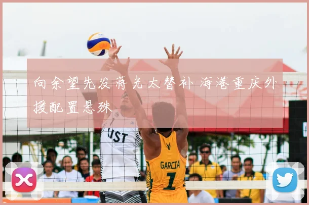 向余望先发蒋光太替补 海港重庆外援配置悬殊