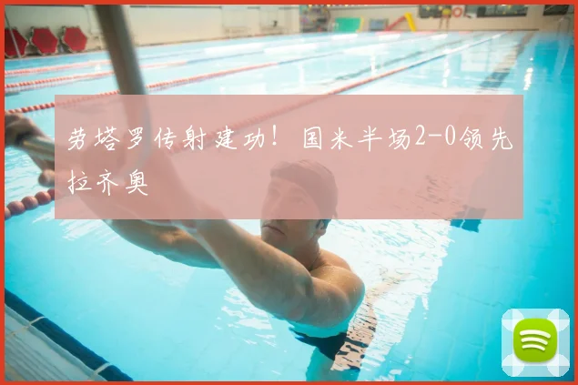 劳塔罗传射建功！国米半场2-0领先拉齐奥