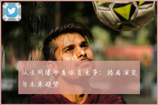 从法网爆冷看体育竞争：格局演变与未来趋势