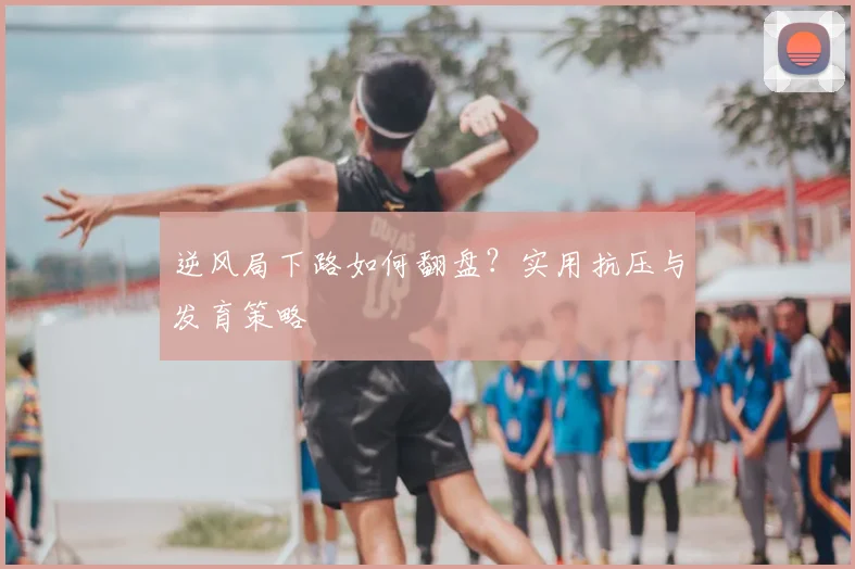 逆风局下路如何翻盘?实用抗压与发育策略