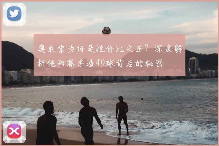奥利索为何是性价比之王？深度解析他两赛季造40球背后的秘密
