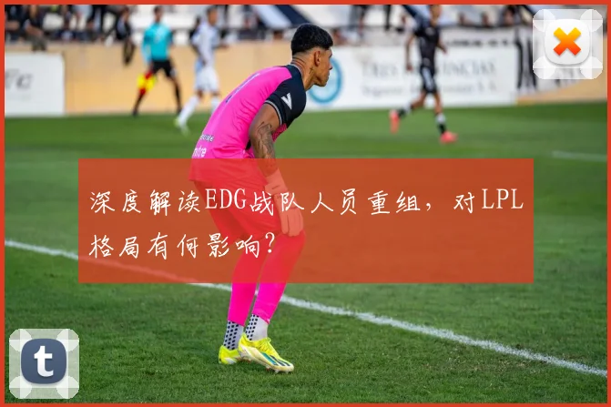 深度解读EDG战队人员重组，对LPL格局有何影响？