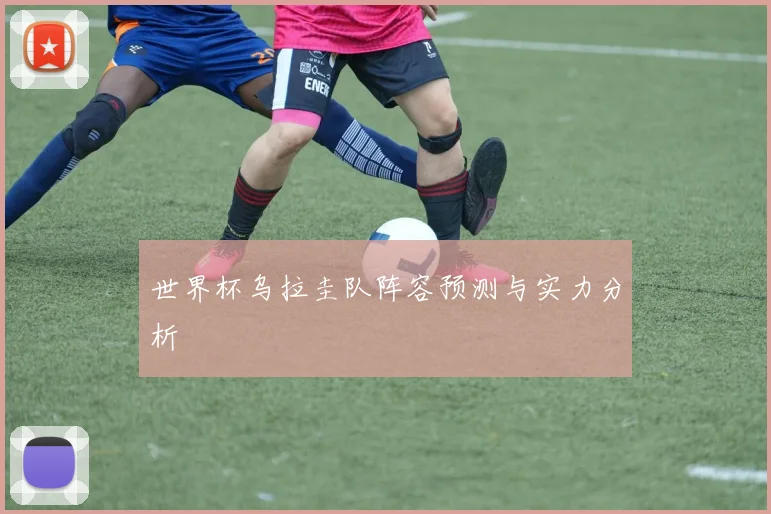 世界杯乌拉圭队阵容预测与实力分析