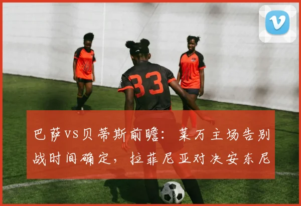 巴萨vs贝蒂斯前瞻:莱万主场告别战时间确定,拉菲尼亚对决安东尼成看点