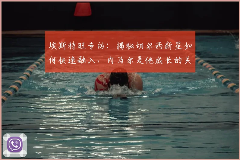 埃斯特旺专访：揭秘切尔西新星如何快速融入，内马尔是他成长的关键榜样