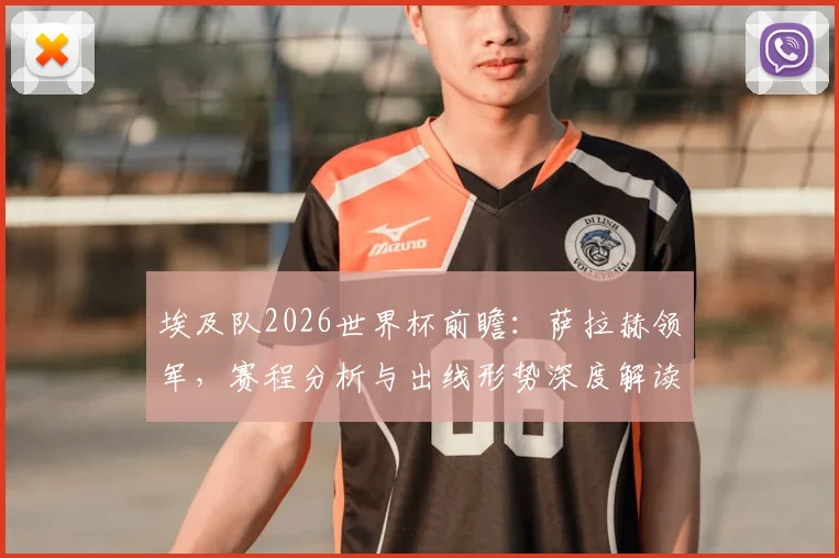 埃及队2026世界杯前瞻：萨拉赫领军，赛程分析与出线形势深度解读