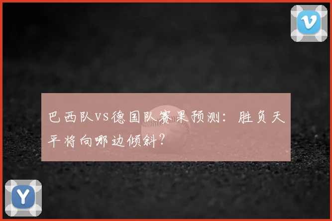 巴西队vs德国队赛果预测：胜负天平将向哪边倾斜？