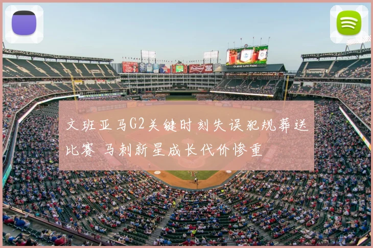 文班亚马G2关键时刻失误犯规葬送比赛 马刺新星成长代价惨重