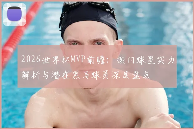 2026世界杯MVP前瞻：热门球星实力解析与潜在黑马球员深度盘点