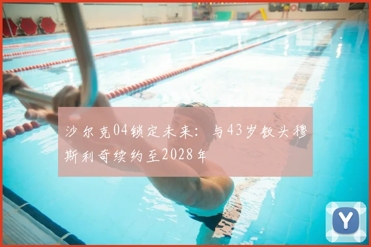 沙尔克04锁定未来：与43岁教头穆斯利奇续约至2028年