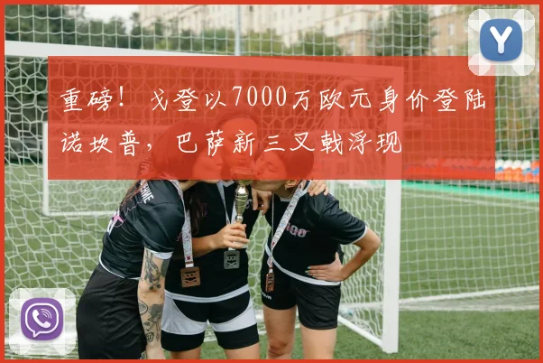 重磅!戈登以7000万欧元身价登陆诺坎普,巴萨新三叉戟浮现