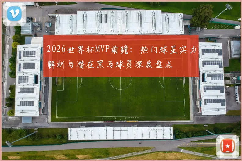2026世界杯MVP前瞻:热门球星实力解析与潜在黑马球员深度盘点