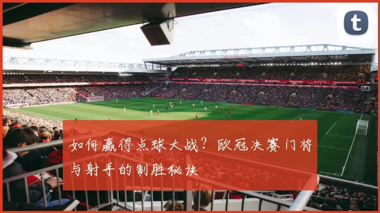 如何赢得点球大战？欧冠决赛门将与射手的制胜秘诀