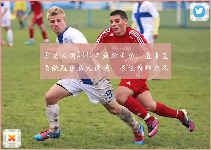 贝克汉姆2026年最新专访:直言皇马欧冠出局太遗憾,亲证内维尔兄弟无缘迈阿密国际帅位