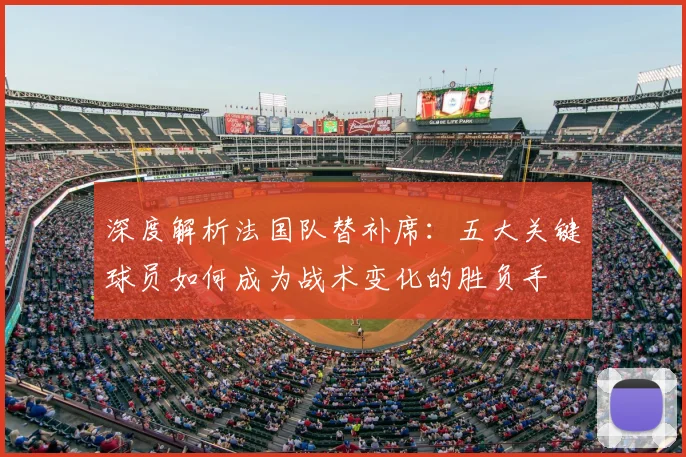 深度解析法国队替补席：五大关键球员如何成为战术变化的胜负手