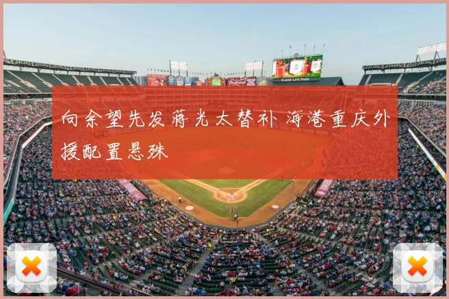 向余望先发蒋光太替补 海港重庆外援配置悬殊