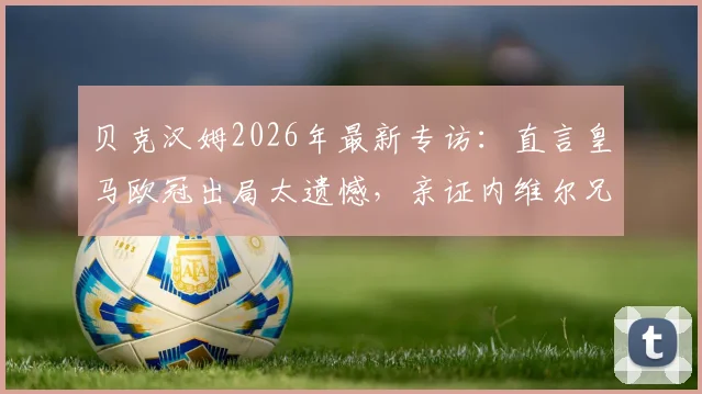 贝克汉姆2026年最新专访：直言皇马欧冠出局太遗憾，亲证内维尔兄弟无缘迈阿密国际帅位
