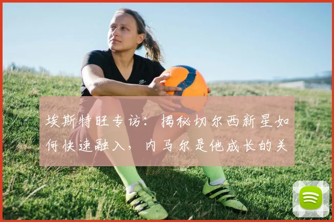 埃斯特旺专访:揭秘切尔西新星如何快速融入,内马尔是他成长的关键榜样