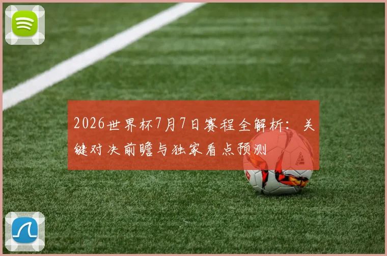 2026世界杯7月7日赛程全解析：关键对决前瞻与独家看点预测