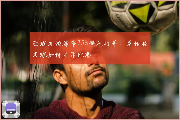 西班牙控球率75%碾压对手!看传控足球如何主宰比赛