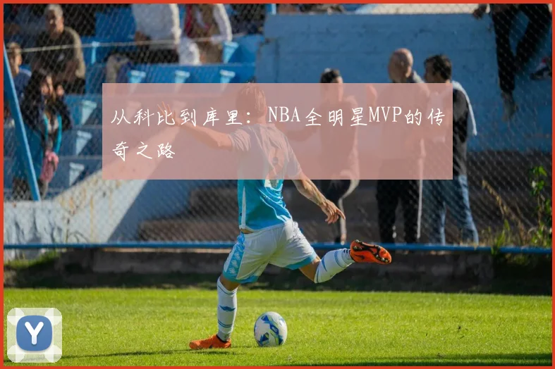 从科比到库里:NBA全明星MVP的传奇之路