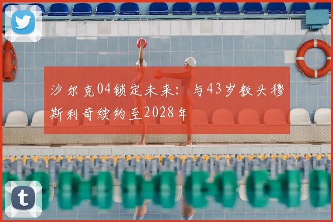 沙尔克04锁定未来:与43岁教头穆斯利奇续约至2028年